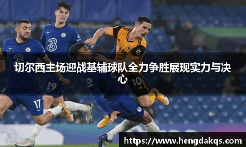 切尔西主场迎战基辅球队全力争胜展现实力与决心