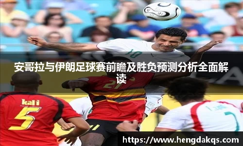 安哥拉与伊朗足球赛前瞻及胜负预测分析全面解读
