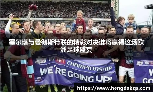 塞尔塔与曼彻斯特联的精彩对决谁将赢得这场欧洲足球盛宴