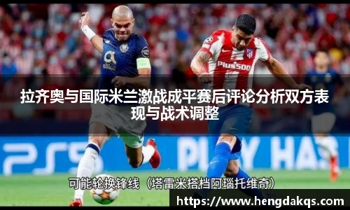 拉齐奥与国际米兰激战成平赛后评论分析双方表现与战术调整