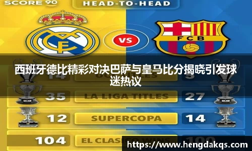 西班牙德比精彩对决巴萨与皇马比分揭晓引发球迷热议